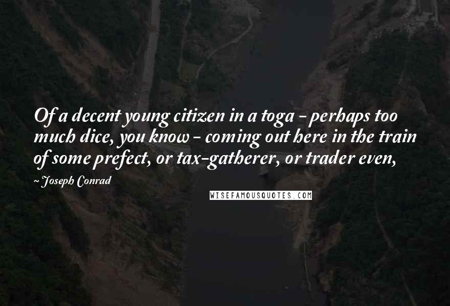 Joseph Conrad Quotes: Of a decent young citizen in a toga - perhaps too much dice, you know - coming out here in the train of some prefect, or tax-gatherer, or trader even,