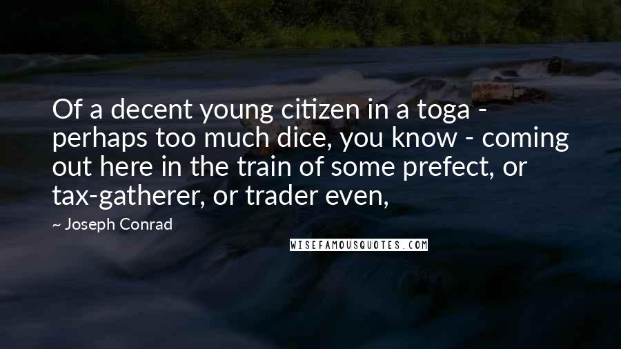 Joseph Conrad Quotes: Of a decent young citizen in a toga - perhaps too much dice, you know - coming out here in the train of some prefect, or tax-gatherer, or trader even,