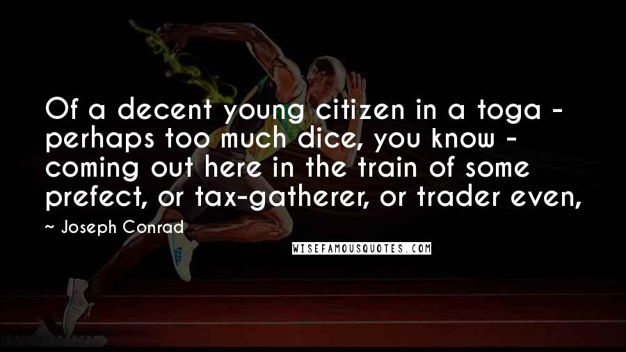 Joseph Conrad Quotes: Of a decent young citizen in a toga - perhaps too much dice, you know - coming out here in the train of some prefect, or tax-gatherer, or trader even,