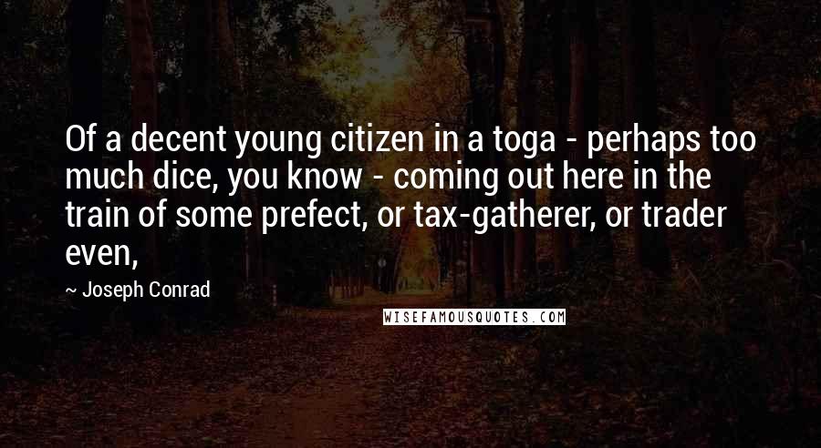 Joseph Conrad Quotes: Of a decent young citizen in a toga - perhaps too much dice, you know - coming out here in the train of some prefect, or tax-gatherer, or trader even,