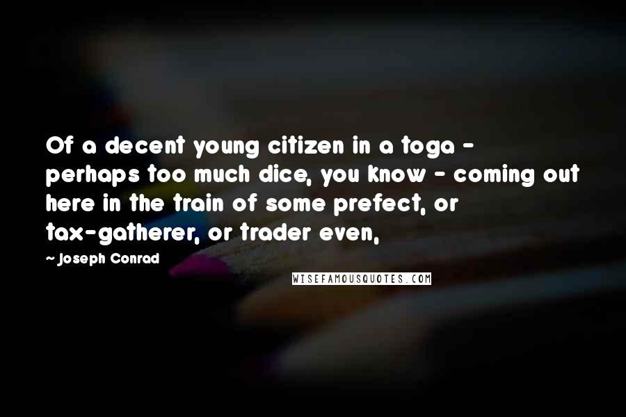 Joseph Conrad Quotes: Of a decent young citizen in a toga - perhaps too much dice, you know - coming out here in the train of some prefect, or tax-gatherer, or trader even,