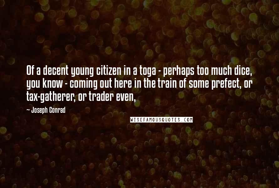 Joseph Conrad Quotes: Of a decent young citizen in a toga - perhaps too much dice, you know - coming out here in the train of some prefect, or tax-gatherer, or trader even,