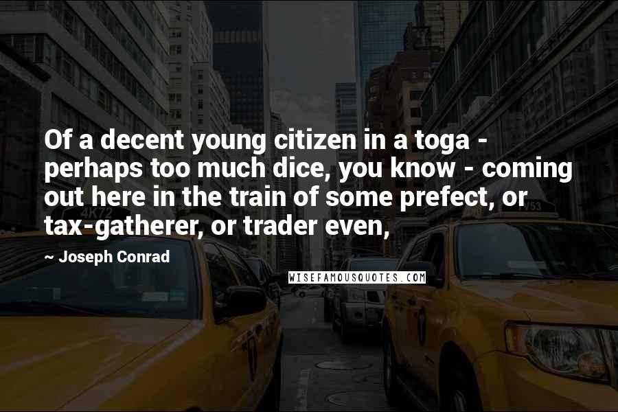 Joseph Conrad Quotes: Of a decent young citizen in a toga - perhaps too much dice, you know - coming out here in the train of some prefect, or tax-gatherer, or trader even,