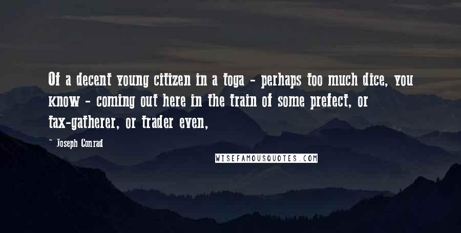 Joseph Conrad Quotes: Of a decent young citizen in a toga - perhaps too much dice, you know - coming out here in the train of some prefect, or tax-gatherer, or trader even,