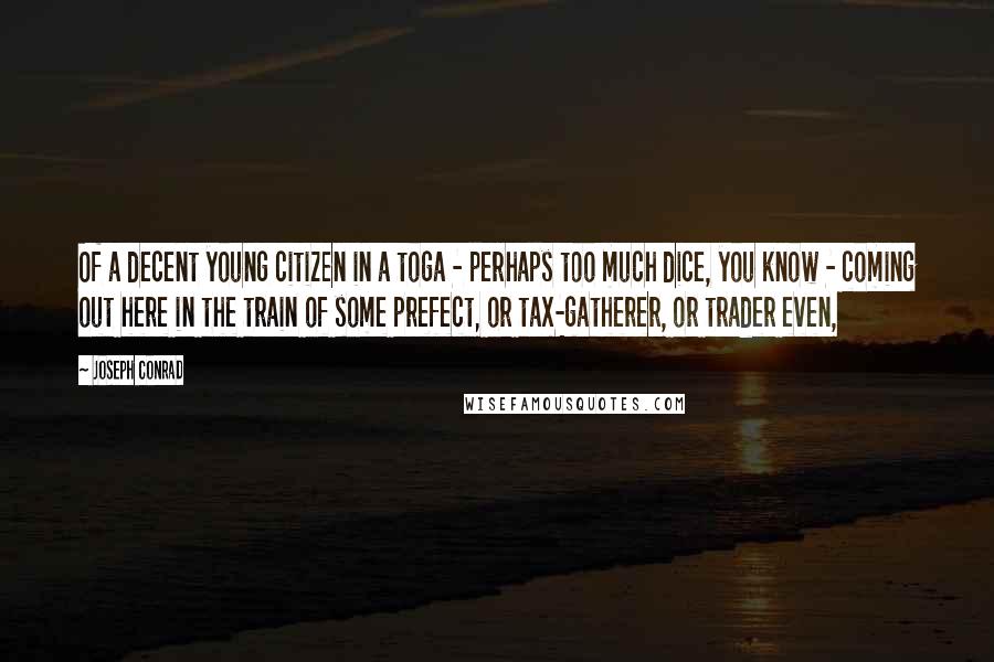 Joseph Conrad Quotes: Of a decent young citizen in a toga - perhaps too much dice, you know - coming out here in the train of some prefect, or tax-gatherer, or trader even,