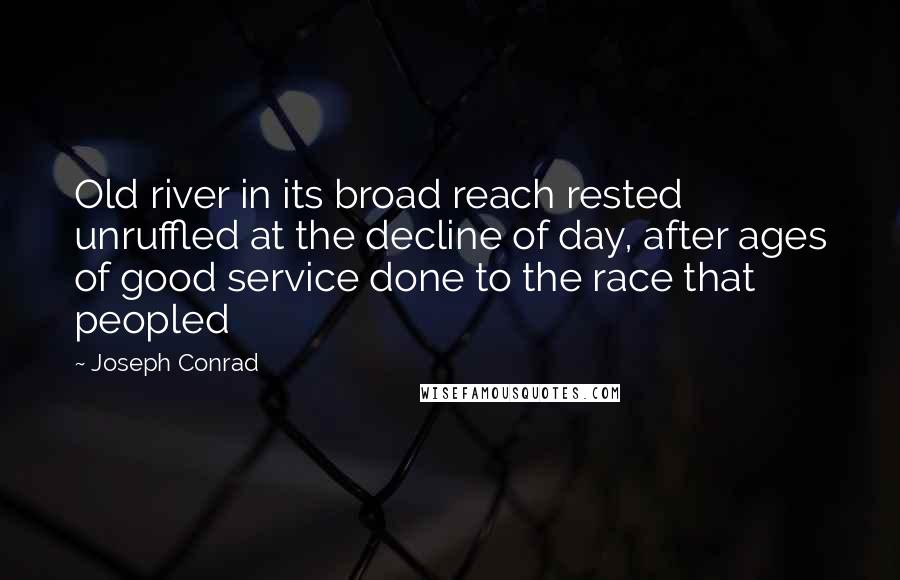 Joseph Conrad Quotes: Old river in its broad reach rested unruffled at the decline of day, after ages of good service done to the race that peopled