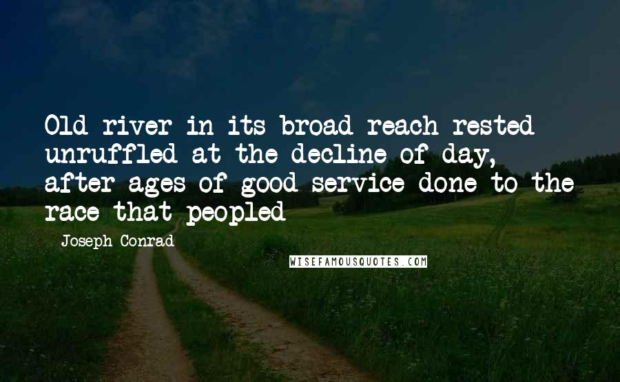 Joseph Conrad Quotes: Old river in its broad reach rested unruffled at the decline of day, after ages of good service done to the race that peopled