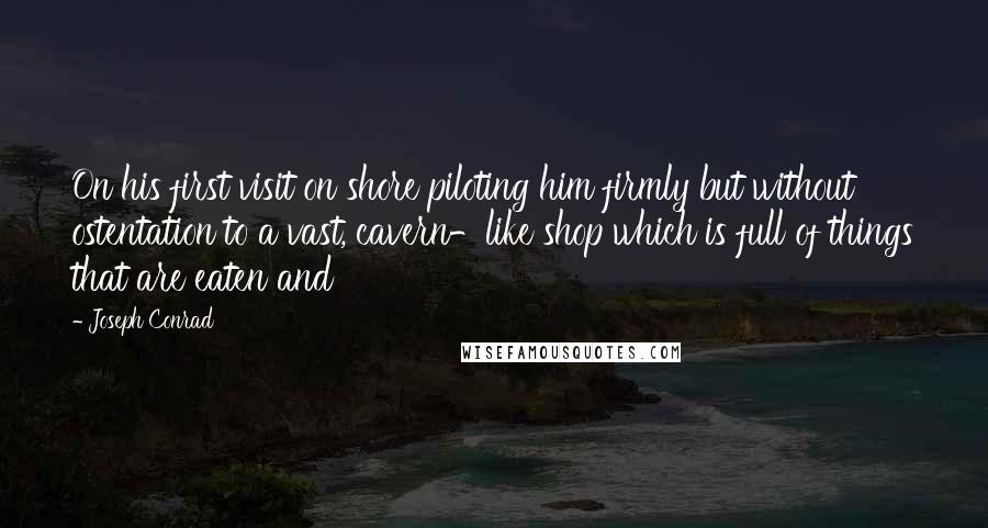 Joseph Conrad Quotes: On his first visit on shore piloting him firmly but without ostentation to a vast, cavern-like shop which is full of things that are eaten and