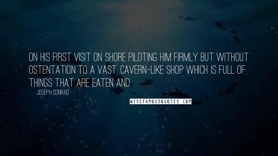 Joseph Conrad Quotes: On his first visit on shore piloting him firmly but without ostentation to a vast, cavern-like shop which is full of things that are eaten and