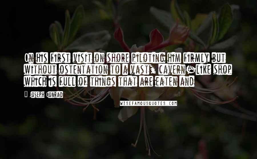 Joseph Conrad Quotes: On his first visit on shore piloting him firmly but without ostentation to a vast, cavern-like shop which is full of things that are eaten and