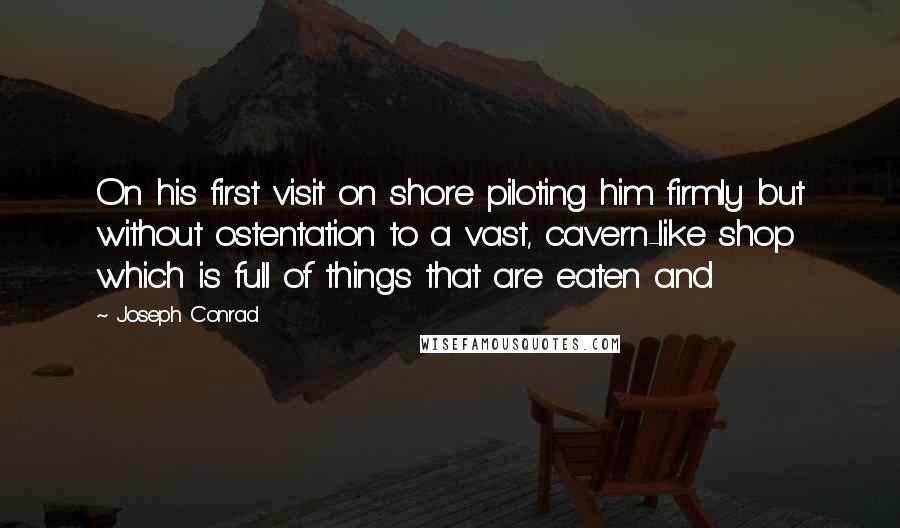 Joseph Conrad Quotes: On his first visit on shore piloting him firmly but without ostentation to a vast, cavern-like shop which is full of things that are eaten and