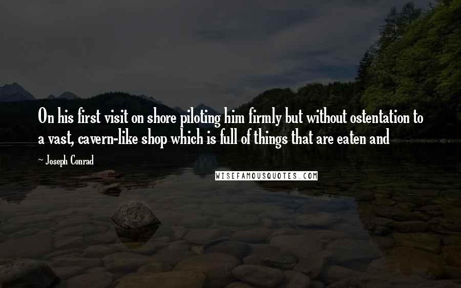 Joseph Conrad Quotes: On his first visit on shore piloting him firmly but without ostentation to a vast, cavern-like shop which is full of things that are eaten and