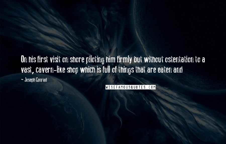 Joseph Conrad Quotes: On his first visit on shore piloting him firmly but without ostentation to a vast, cavern-like shop which is full of things that are eaten and