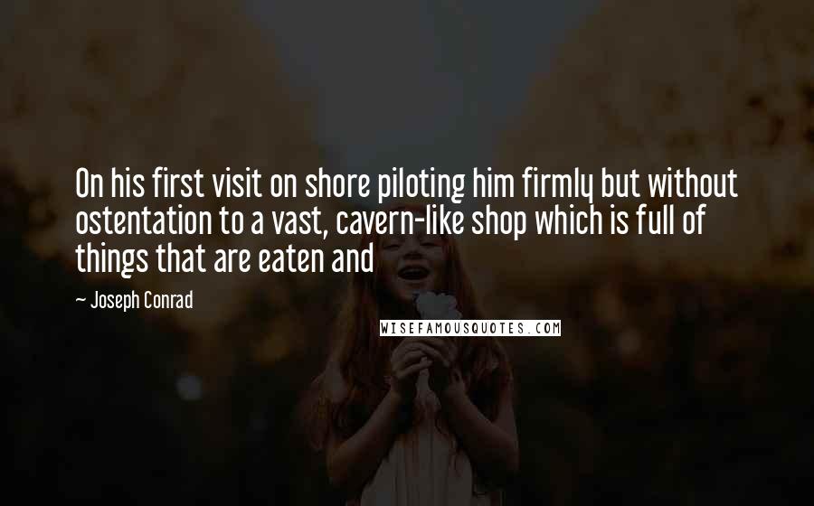 Joseph Conrad Quotes: On his first visit on shore piloting him firmly but without ostentation to a vast, cavern-like shop which is full of things that are eaten and