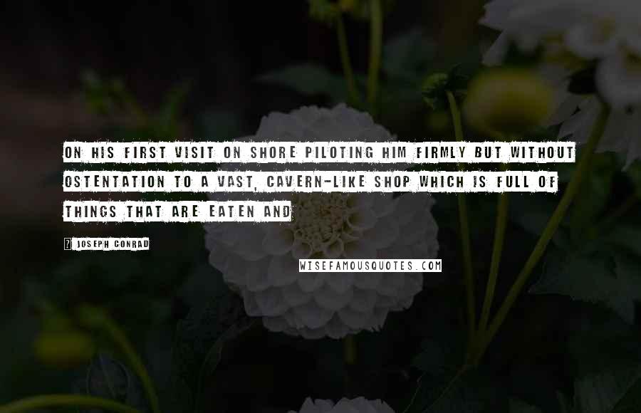 Joseph Conrad Quotes: On his first visit on shore piloting him firmly but without ostentation to a vast, cavern-like shop which is full of things that are eaten and