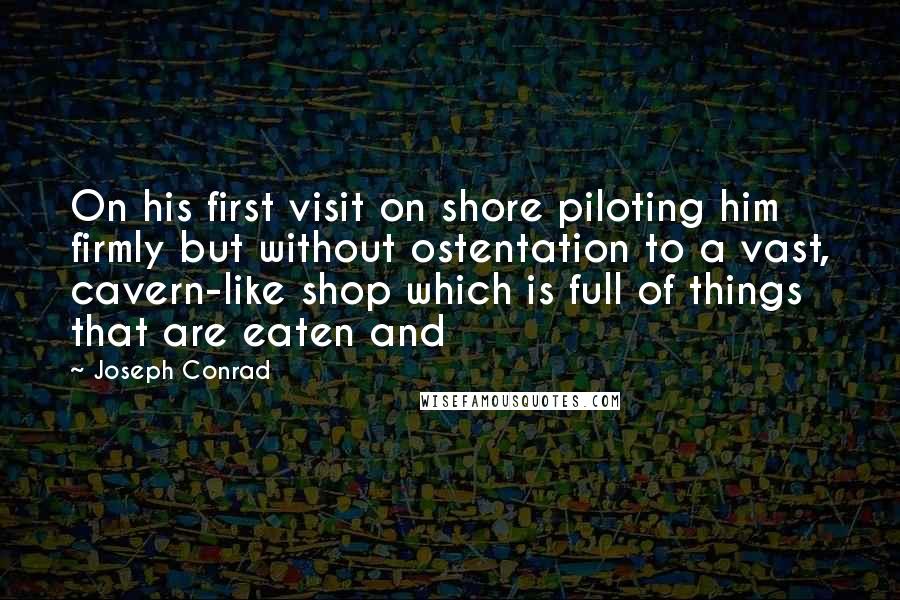 Joseph Conrad Quotes: On his first visit on shore piloting him firmly but without ostentation to a vast, cavern-like shop which is full of things that are eaten and