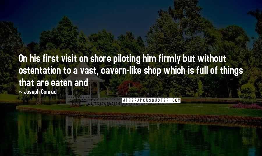 Joseph Conrad Quotes: On his first visit on shore piloting him firmly but without ostentation to a vast, cavern-like shop which is full of things that are eaten and