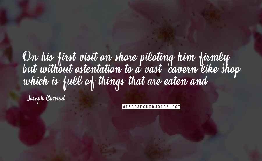 Joseph Conrad Quotes: On his first visit on shore piloting him firmly but without ostentation to a vast, cavern-like shop which is full of things that are eaten and