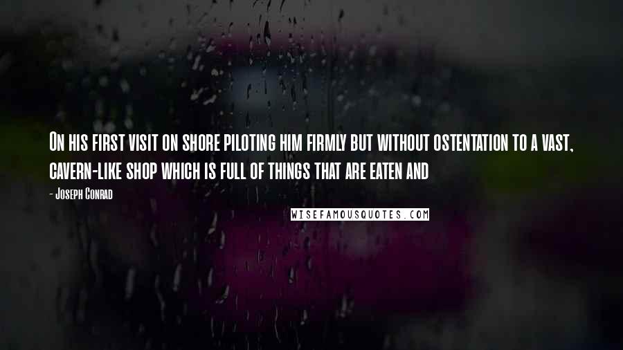 Joseph Conrad Quotes: On his first visit on shore piloting him firmly but without ostentation to a vast, cavern-like shop which is full of things that are eaten and