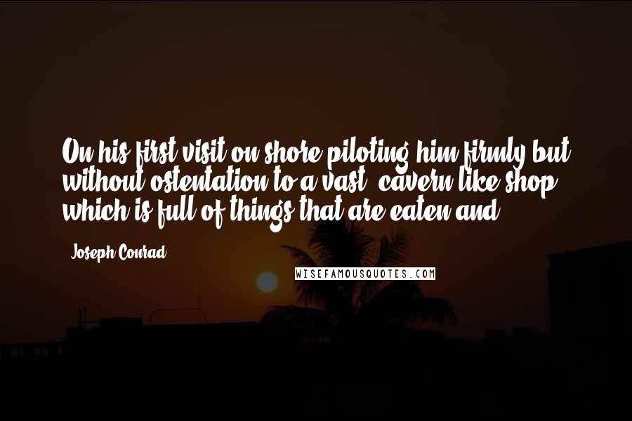 Joseph Conrad Quotes: On his first visit on shore piloting him firmly but without ostentation to a vast, cavern-like shop which is full of things that are eaten and