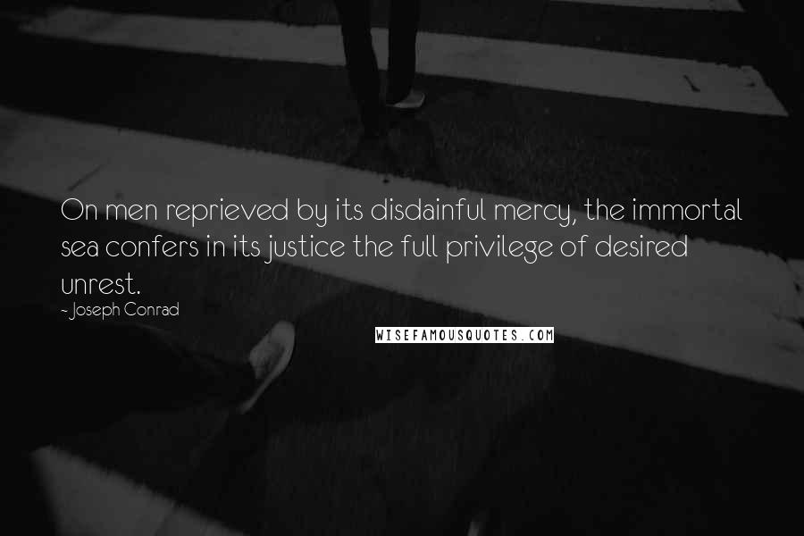 Joseph Conrad Quotes: On men reprieved by its disdainful mercy, the immortal sea confers in its justice the full privilege of desired unrest.