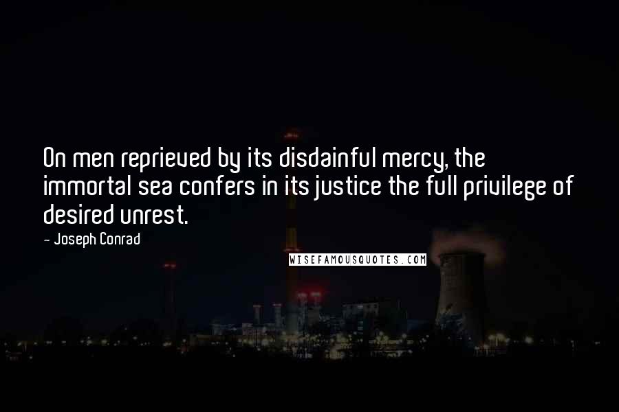 Joseph Conrad Quotes: On men reprieved by its disdainful mercy, the immortal sea confers in its justice the full privilege of desired unrest.