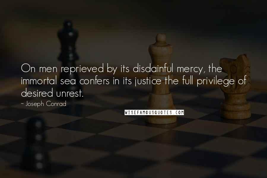 Joseph Conrad Quotes: On men reprieved by its disdainful mercy, the immortal sea confers in its justice the full privilege of desired unrest.