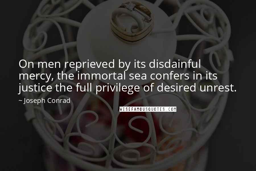 Joseph Conrad Quotes: On men reprieved by its disdainful mercy, the immortal sea confers in its justice the full privilege of desired unrest.