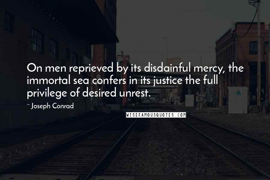 Joseph Conrad Quotes: On men reprieved by its disdainful mercy, the immortal sea confers in its justice the full privilege of desired unrest.