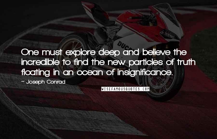 Joseph Conrad Quotes: One must explore deep and believe the incredible to find the new particles of truth floating in an ocean of insignificance.