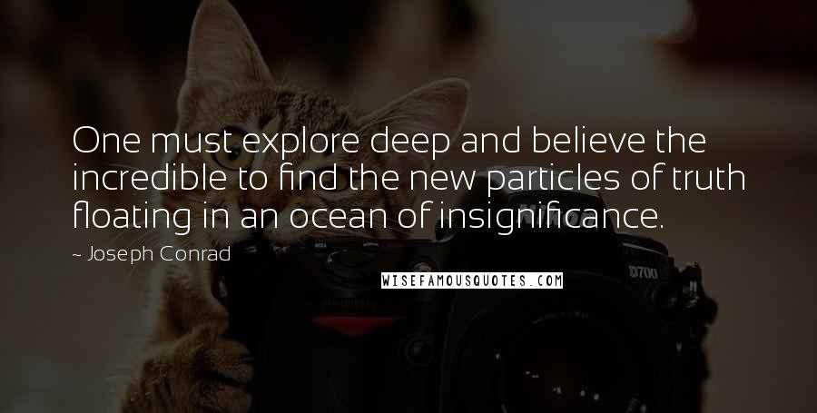 Joseph Conrad Quotes: One must explore deep and believe the incredible to find the new particles of truth floating in an ocean of insignificance.