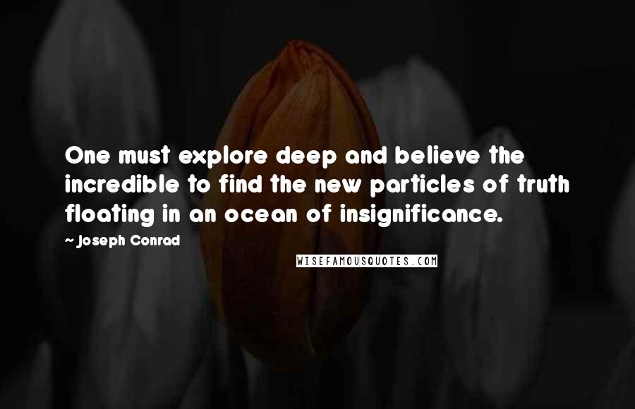 Joseph Conrad Quotes: One must explore deep and believe the incredible to find the new particles of truth floating in an ocean of insignificance.