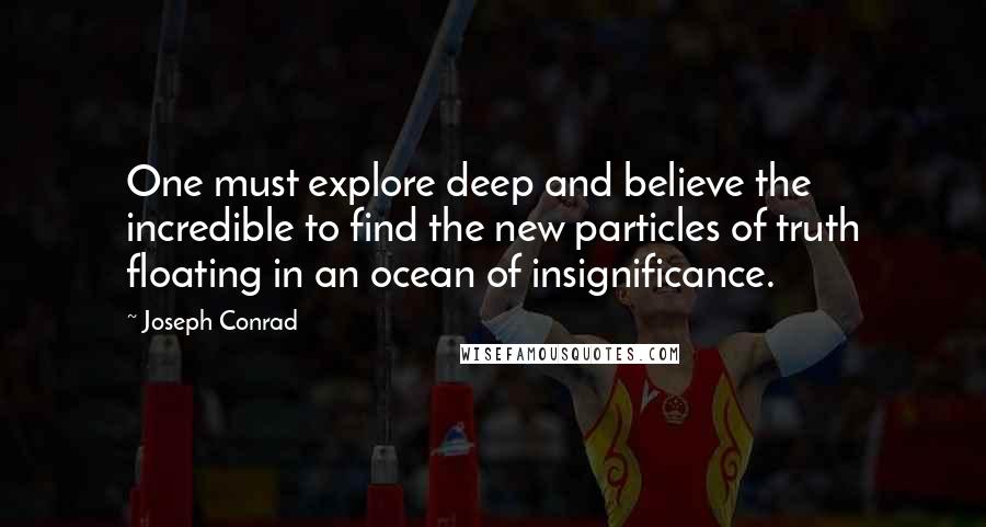 Joseph Conrad Quotes: One must explore deep and believe the incredible to find the new particles of truth floating in an ocean of insignificance.