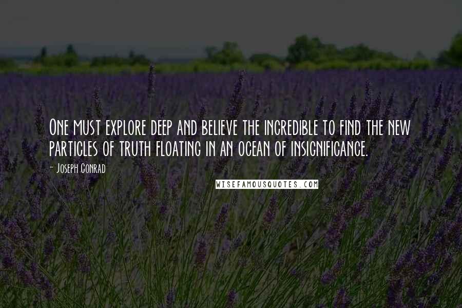 Joseph Conrad Quotes: One must explore deep and believe the incredible to find the new particles of truth floating in an ocean of insignificance.