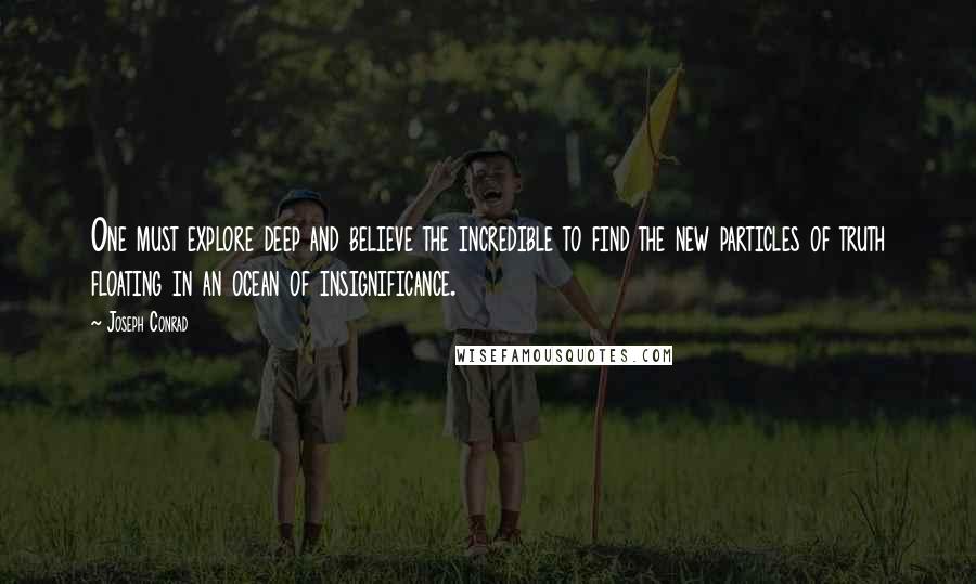 Joseph Conrad Quotes: One must explore deep and believe the incredible to find the new particles of truth floating in an ocean of insignificance.