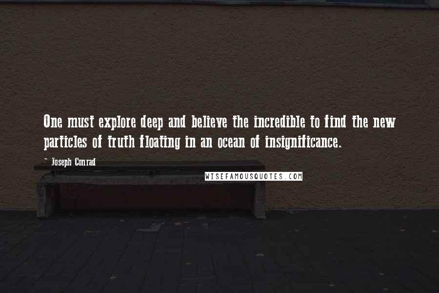 Joseph Conrad Quotes: One must explore deep and believe the incredible to find the new particles of truth floating in an ocean of insignificance.