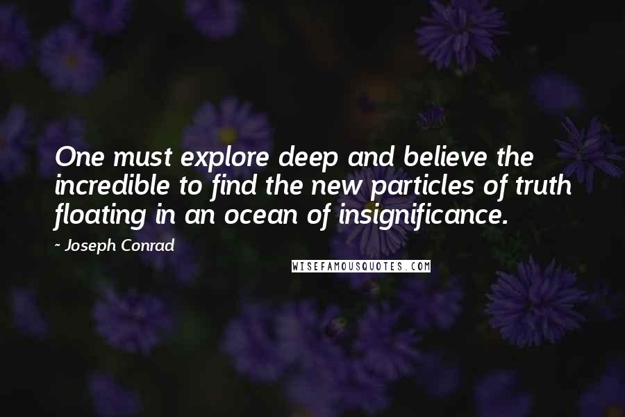 Joseph Conrad Quotes: One must explore deep and believe the incredible to find the new particles of truth floating in an ocean of insignificance.