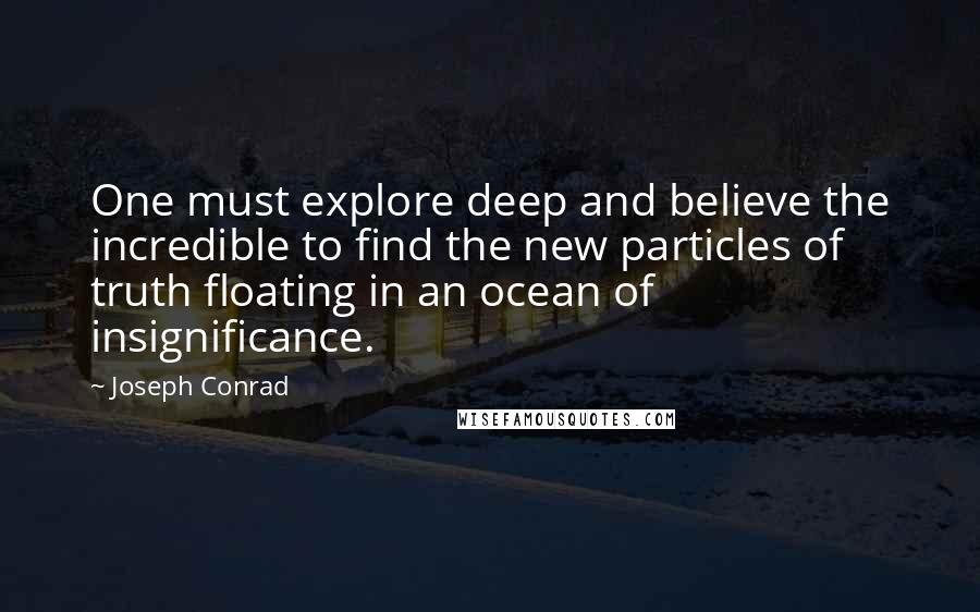 Joseph Conrad Quotes: One must explore deep and believe the incredible to find the new particles of truth floating in an ocean of insignificance.