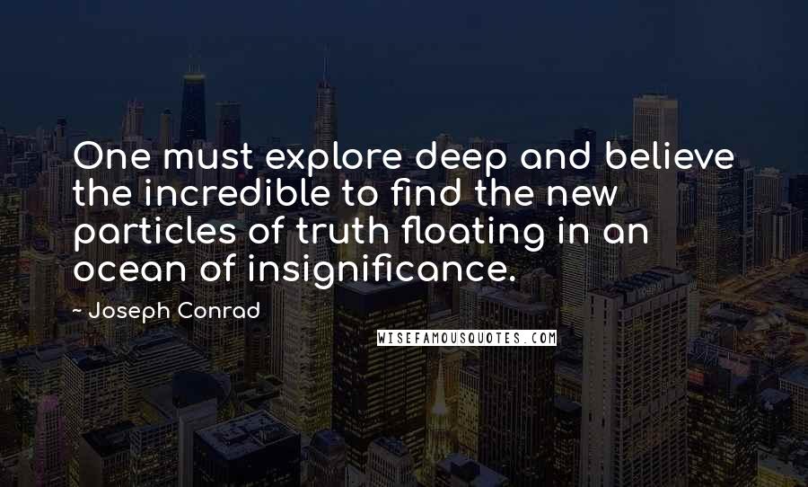 Joseph Conrad Quotes: One must explore deep and believe the incredible to find the new particles of truth floating in an ocean of insignificance.