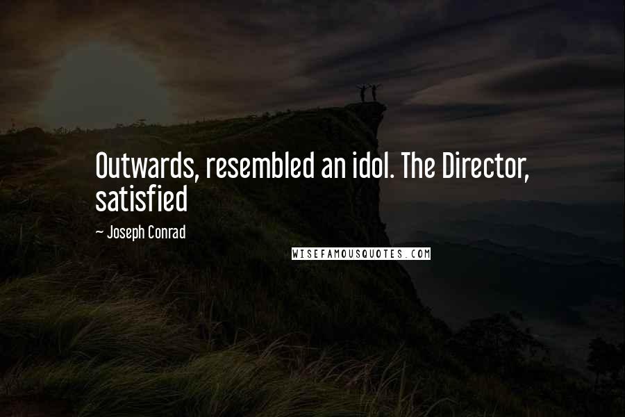Joseph Conrad Quotes: Outwards, resembled an idol. The Director, satisfied