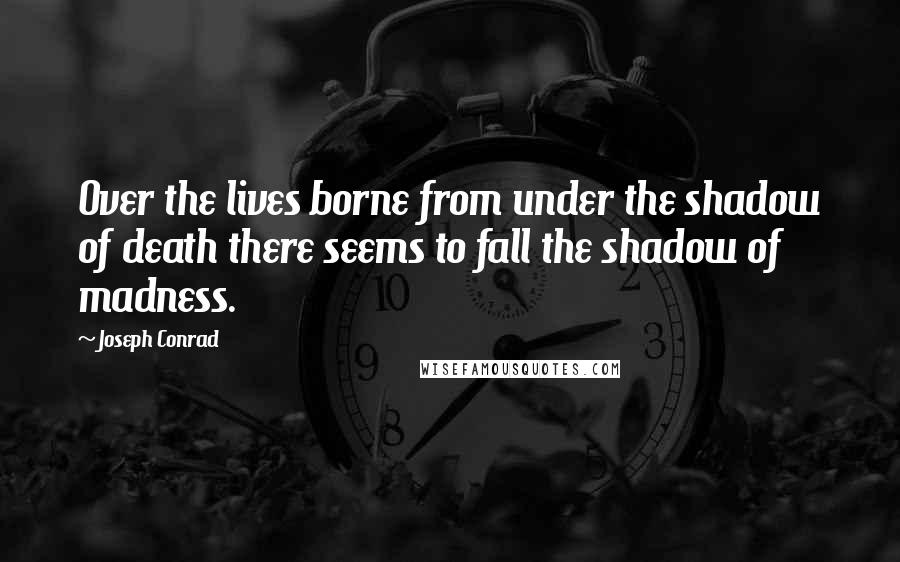 Joseph Conrad Quotes: Over the lives borne from under the shadow of death there seems to fall the shadow of madness.