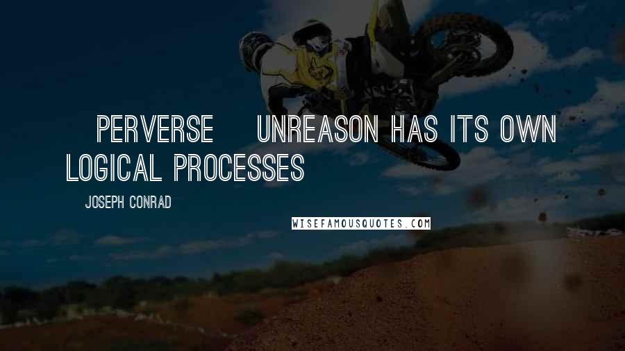 Joseph Conrad Quotes: [Perverse] unreason has its own logical processes