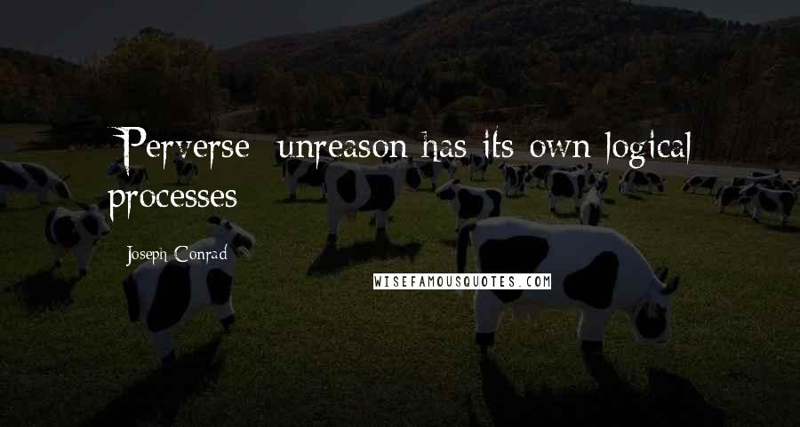 Joseph Conrad Quotes: [Perverse] unreason has its own logical processes