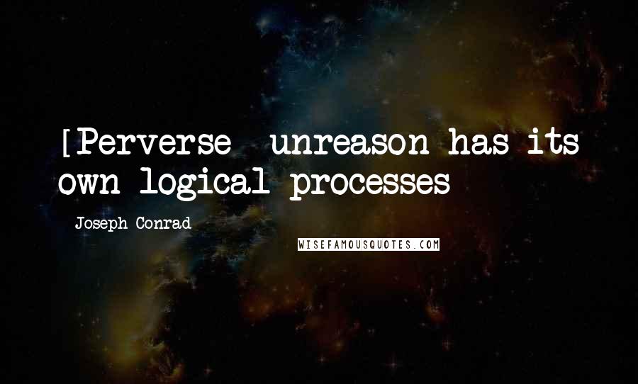 Joseph Conrad Quotes: [Perverse] unreason has its own logical processes