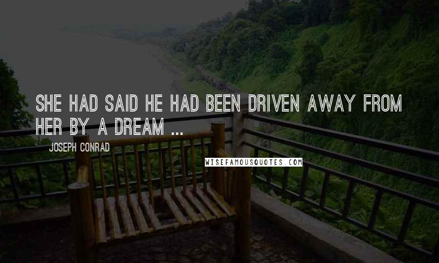 Joseph Conrad Quotes: She had said he had been driven away from her by a dream ...