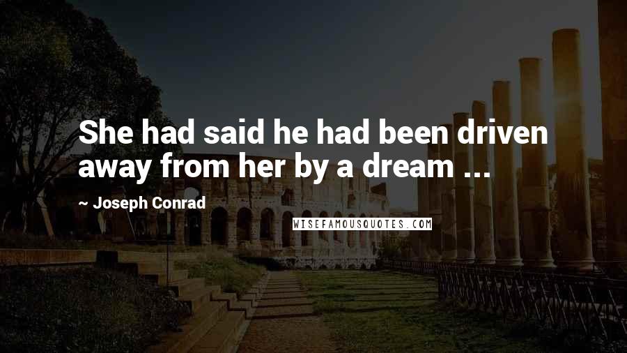 Joseph Conrad Quotes: She had said he had been driven away from her by a dream ...