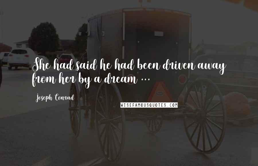 Joseph Conrad Quotes: She had said he had been driven away from her by a dream ...