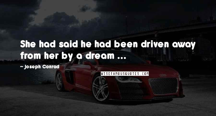 Joseph Conrad Quotes: She had said he had been driven away from her by a dream ...