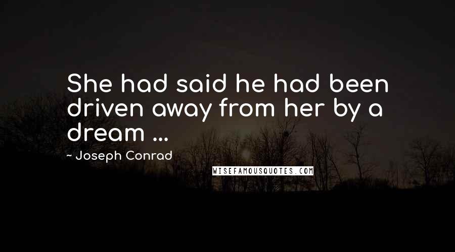 Joseph Conrad Quotes: She had said he had been driven away from her by a dream ...