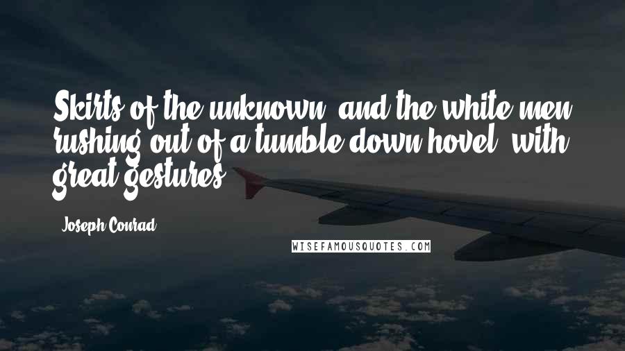 Joseph Conrad Quotes: Skirts of the unknown, and the white men rushing out of a tumble-down hovel, with great gestures